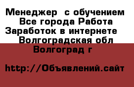 Менеджер (с обучением) - Все города Работа » Заработок в интернете   . Волгоградская обл.,Волгоград г.